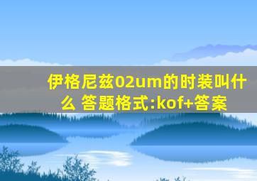 伊格尼兹02um的时装叫什么 答题格式:kof+答案